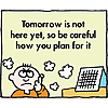 Tomorrow is not here yet, so be careful how you plan for it