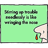 Stirring up trouble needlessly is like wringing the nose