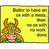 Better to have an ox with a mess, than no ox with no work done