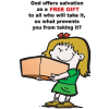 God offers salvation as a FREE GIFT to all who will take it, so what prevents you from taking it?