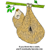 This is a funny drawing of a sloth, hanging from a tree branch. Sloths are the slowest known mammal. Below are the words, &quot;If you think like a sloth, you'll eventually become one.&quot;