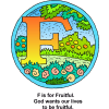 This is one in the Bible Alphabet series. It is the letter &quot;F&quot; in a setting of fruit trees and flowers, very colorful. Below are the words, &quot;F is for Fruitful. God wants our lives to be fruitful.&quot;