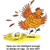 This is a comical clip art of a fluttering hen squeaking about an egg she laid. Below are the words, &quot;Hens are not intelligent enough to design an egg - so who did?&quot;