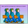 Don't wait for six strong men to take you to church