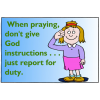 When praying don't give God instructions... just report for duty