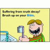 This comical image is of a kid at the sink brushing his rotting teeth. Below are the words, &quot;Suffering from truth decay? Brush up on your Bible.&quot;  A funny play on words!