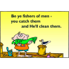 Be ye fishers of men - you catch them and He'll clean them.