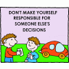Don't make yourself responsible for someone else's decisions.