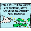 Fools will throw money at education, never intending to actually learn anything