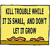 Kill trouble while it is small, and don't let it grow