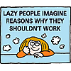 Lazy people imagine reasons why they shouldn't work