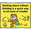 Dashing about without thinking is a quick way to all sorts of trouble