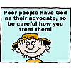 Poor people have God as their advocate, so be careful how you treat them!