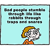 Bad people stumble through life like rabbits through traps and snares