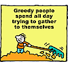 Greedy people spend all day trying to gather to themselves