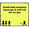 Avoid bad company because it will rub off on you