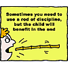 Sometimes you need to use a rod of discipline, but the child will benefit in the end